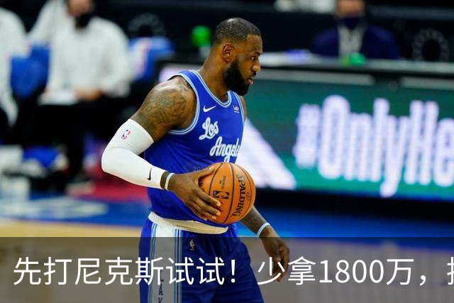 先打尼克斯试试！少拿1800万，提前达成共识，你有望改变东部格局