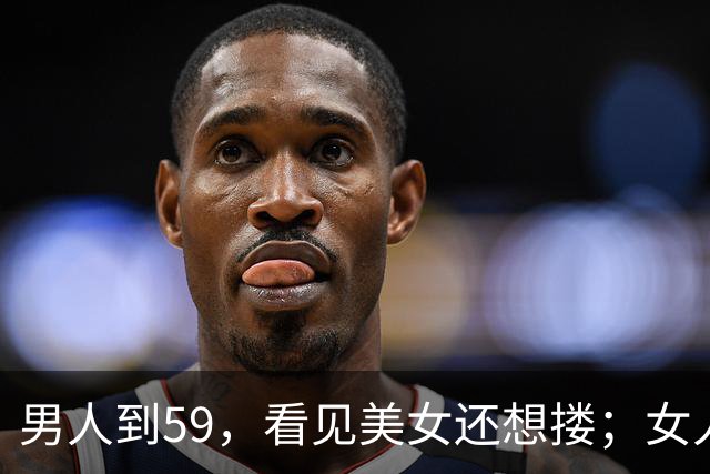 男人到59，看见美女还想搂；女人到了59，看见帅哥边上走，太真实